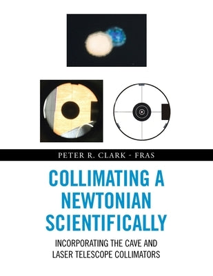 Collimating a Newtonian Scientifically: Incorporating the Cave and Laser Telescope Collimators by Clark-Fras, Peter R.