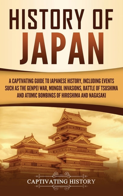 History of Japan: A Captivating Guide to Japanese History, Including Events Such as the Genpei War, Mongol Invasions, Battle of Tsushima by History, Captivating