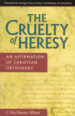 Cruelty of Heresy: An Affirmation of Christian Orthodoxy by Allison, C. Fitzsimons