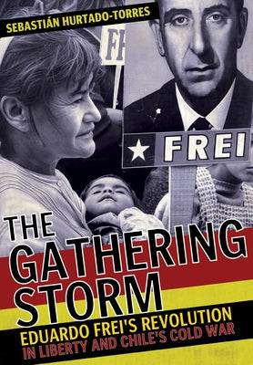 The Gathering Storm: Eduardo Frei's Revolution in Liberty and Chile's Cold War by Hurtado-Torres, Sebasti&#225;n