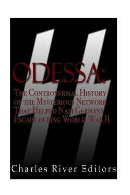 Odessa: The Controversial History of the Mysterious Network that Helped Nazis Escape Germany after World War II by Charles River Editors