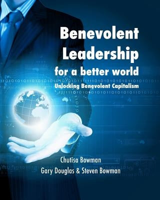 Benevolent Leadership for a better world: Unlocking Benevolent Capitalism by Chutisa