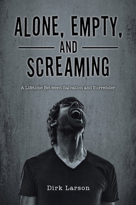 Alone, Empty, and Screaming: A Lifetime between Salvation and Surrender by Larson, Dirk