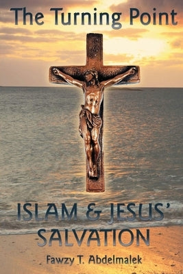 The Turning Point: Islam & Jesus Salvation by Abdelmalek, Fawzy T.