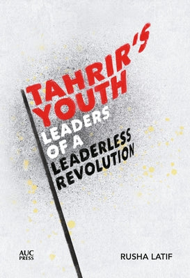 Tahrir's Youth: Leaders of a Leaderless Revolution by Latif, Rusha