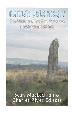 British Folk Magic: The History of Magical Practices across Great Britain by Charles River Editors