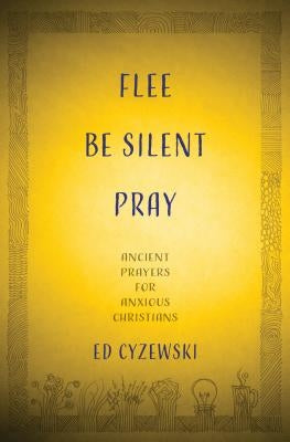 Flee, Be Silent, Pray: Ancient Prayers for Anxious Christians by Cyzewski, Ed