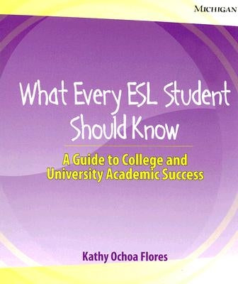 What Every ESL Student Should Know: A Guide to College and University Academic Success by Flores, Kathy Ochoa
