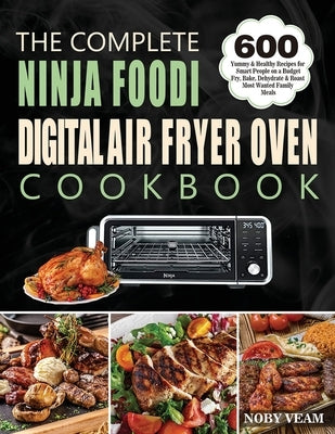 The Complete Ninja Foodi Digital Air Fryer Oven Cookbook: 600 Yummy & Healthy Recipes for Smart People on a Budget Fry, Bake, Dehydrate & Roast Most W by Veam, Noby