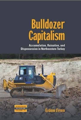 Bulldozer Capitalism: Accumulation, Ruination, and Dispossession in Northeastern Turkey by Evren, Erdem