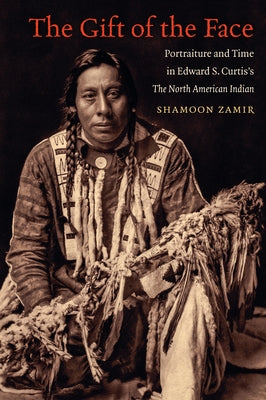 The Gift of the Face: Portraiture and Time in Edward S. Curtis's The North American Indian by Zamir, Shamoon