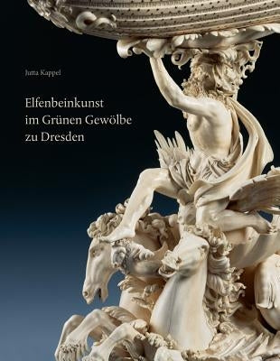 Elfenbeinkunst Im Grunen Gewolbe Zu Dresden: Geschichte Einer Sammlung. Wissenschaftlicher Bestandskatalog - Statuetten, Figurengruppen, Reliefs, Gefa by Kappel, Jutta