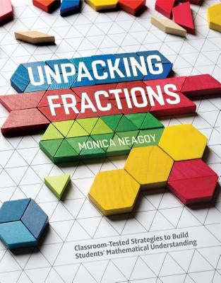 Unpacking Fractions: Classroom-Tested Strategies to Build Students' Mathematical Understanding by Neagoy, Monica