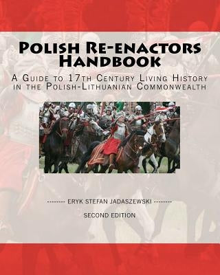 Polish Re-Enactors Handbook: A Guide To 17Th Century Living History In The Polish-Lithuanian Commonwealth by Jadaszewski, Eryk Stefan