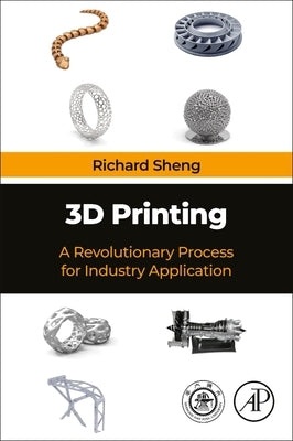 3D Printing: A Revolutionary Process for Industry Applications by Sheng, Richard