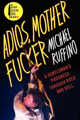 Adios, Motherfucker: A Gentleman's Progress Through Rock and Roll by Ruffino, Michael