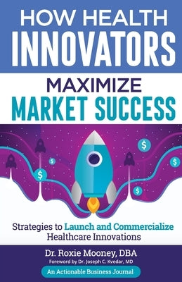 How Health Innovators Maximize Market Success: How Health Innovators Maximize Market Success by Mooney, Roxie