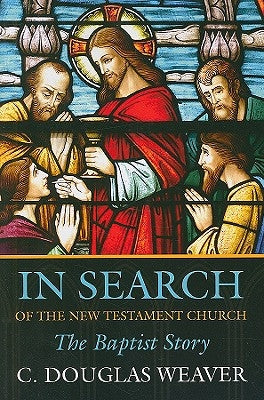 In Search of the New Testament Church: The Baptist Story by Weaver, C. Douglas