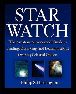 Star Watch: The Amateur Astronomer's Guide to Finding, Observing, and Learning about More Than 125 Celestial Objects by Harrington, Philip S.