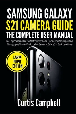 Samsung Galaxy S21 Camera Guide: The Complete User Manual for Beginners and Pro to Master Professional Cinematic Videography and Photography Tips and by Campbell, Curtis