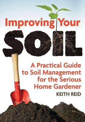 Improving Your Soil: A Practical Guide to Soil Management for the Serious Home Gardener by Reid, Keith