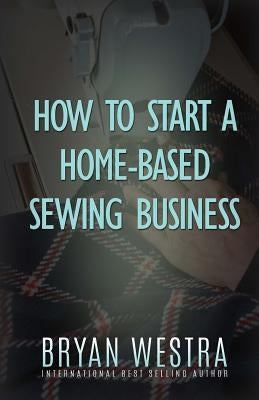 How To Start A Home-Based Sewing Business by Westra, Bryan