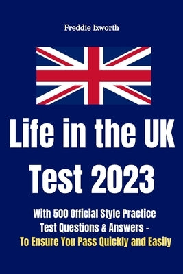 Life in the UK Test 2023: With 500 Official Style Practice Test Questions and Answers - To Ensure You Pass Quickly and Easily by Ixworth, Freddie
