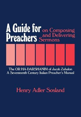 A Guide for Preachers on Composing and Delivering Sermons: The or Ha_darshanim of Jacob Zahalon, a Seventeenth Century Italiam Preacher's Manual by Sosland, Henry Adler