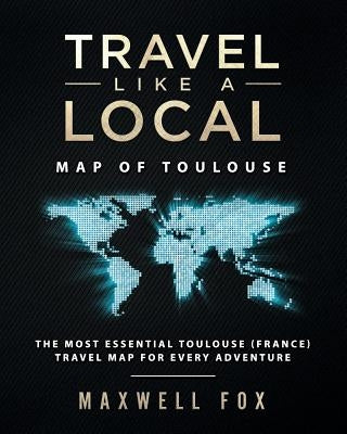 Travel Like a Local - Map of Toulouse: The Most Essential Toulouse (France) Travel Map for Every Adventure by Fox, Maxwell