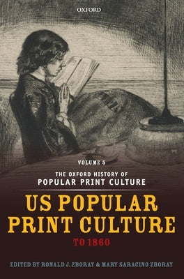The Oxford History of Popular Print Culture: Volume Five: Us Popular Print Culture to 1860 by Zboray, Ronald J.