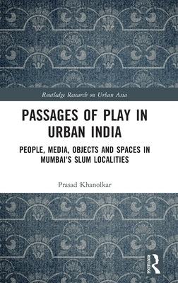 Passages of Play in Urban India: People, Media, Objects and Spaces in Mumbai's Slum Localities by Khanolkar, Prasad