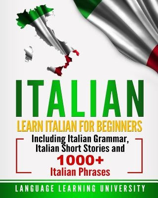 Italian: Learn Italian For Beginners Including Italian Grammar, Italian Short Stories and 1000+ Italian Phrases by University, Language Learning