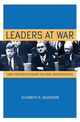 Leaders at War: How Presidents Shape Military Interventions by Saunders, Elizabeth N.