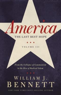 America: The Last Best Hope (Volume III): From the Collapse of Communism to the Rise of Radical Islam by Bennett, William J.