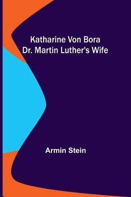 Katharine von Bora: Dr. Martin Luther's Wife by Stein, Armin