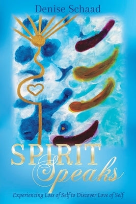 Spirit Speaks: Experiencing Loss of Self to Discover Love of Self by Schaad, Denise