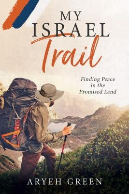 My Israel Trail: Finding Peace in the Promised Land by Green, Aryeh