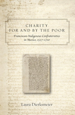 Charity for and by the Poor: Franciscan and Indigenous Confraternities in Mexico, 1527-1700 by Dierksmeier, Laura