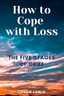 How to Cope with Loss: The Five Stages of Grief by Lewis, Lando