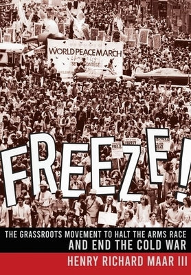 Freeze!: The Grassroots Movement to Halt the Arms Race and End the Cold War by Maar, Henry Richard