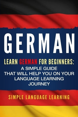 German: Learn German for Beginners: A Simple Guide that Will Help You on Your Language Learning Journey by Learning, Simple Language