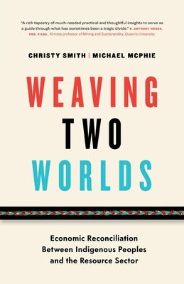 Weaving Two Worlds: Economic Reconciliation Between Indigenous Peoples and the Resource Sector by Smith, Christy