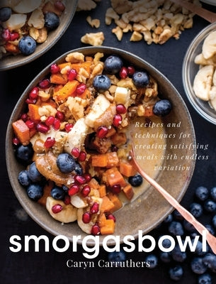 Smorgasbowl: Recipes and Techniques for Creating Satisfying Meals with Endless Variation by Carruthers, Caryn J.