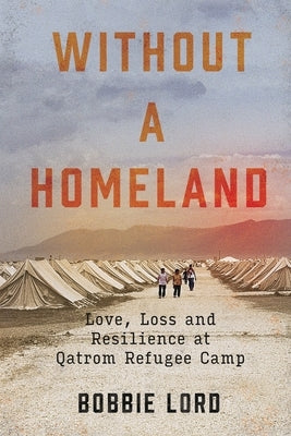 Without a Homeland: Love, Loss and Resilience at Qatrom Refugee Camp by Lord, Bobbie