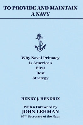 To Provide and Maintain a Navy: Why Naval Primacy Is America's First, Best Strategy by Hendrix, Henry J.