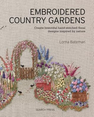 Embroidered Country Gardens: Create Beautiful Hand-Stitched Floral Designs Inspired by Nature by Bateman, Lorna