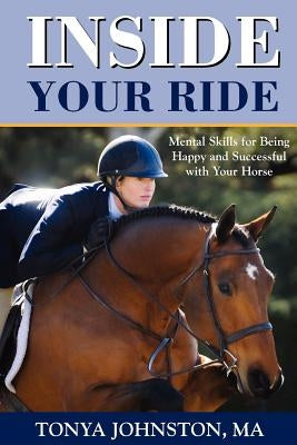 Inside Your Ride: Mental Skills for Being Happy and Successful with Your Horse by Johnston, Tonya