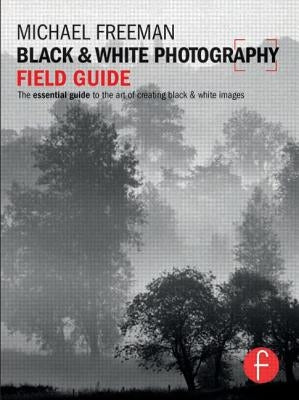 Black & White Photography Field Guide: The Essential Guide to the Art of Creating Black & White Images by Freeman, Michael