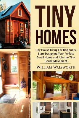 Tiny Homes: Tiny House Living for Beginners, Start Designing Your Perfect Small Home and Join the Tiny House Movement by Walsworth, William