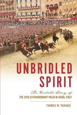 Unbridled Spirit: The Untold Story of the 2018 Extraordinary Palio in Siena, Italy by Paradis, Thomas W.